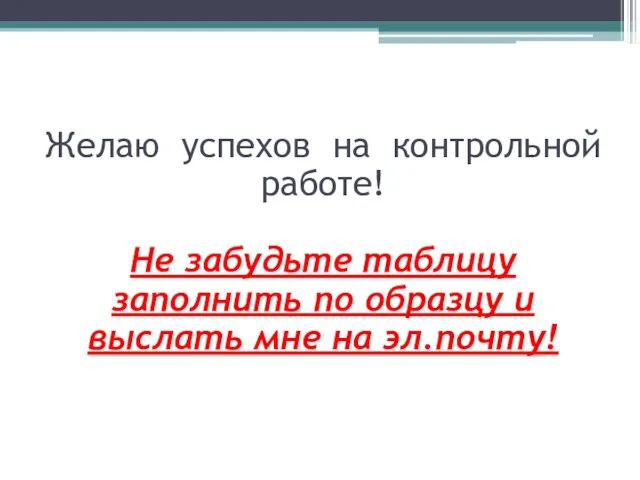 Желаю успехов на контрольной работе! Не забудьте таблицу заполнить по образцу и выслать мне на эл.почту!