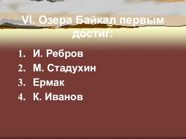 VI. Озера Байкал первым достиг: И. Ребров М. Стадухин Ермак К. Иванов