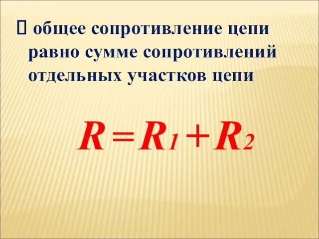 общее сопротивление цепи равно сумме сопротивлений отдельных участков цепи R = R1 + R2