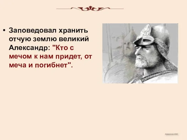 Заповедовал хранить отчую землю великий Александр: "Кто с мечом к нам придет, от меча и погибнет".