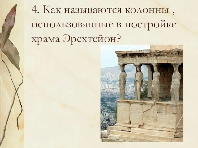 4. Как называются колонны , использованные в постройке храма Эрехтейон?