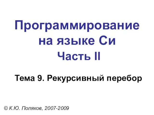 Программирование на языке Си Часть II Тема 9. Рекурсивный перебор © К.Ю. Поляков, 2007-2009