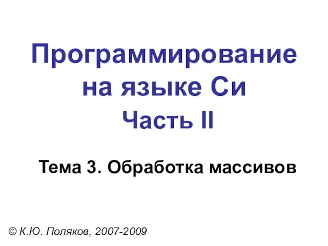 Программирование на языке Си Часть II Тема 3. Обработка массивов © К.Ю. Поляков, 2007-2009