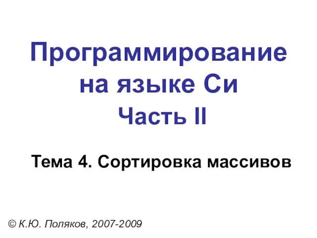 Программирование на языке Си Часть II Тема 4. Сортировка массивов © К.Ю. Поляков, 2007-2009