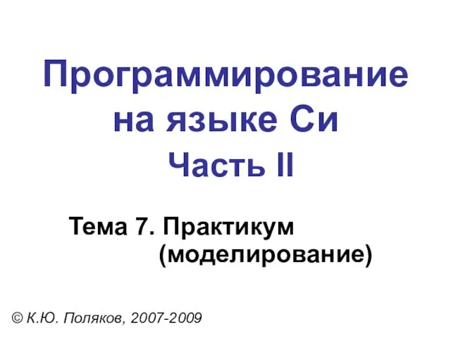 Программирование на языке Си Часть II Тема 7. Практикум (моделирование) © К.Ю. Поляков, 2007-2009