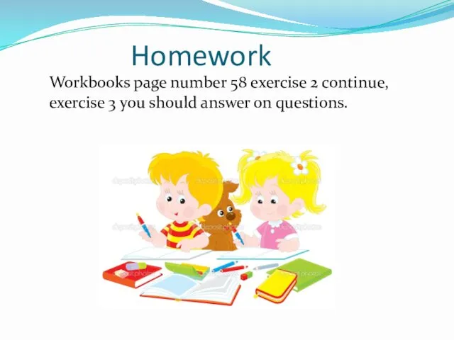 Workbooks page number 58 exercise 2 continue, exercise 3 you should answer on questions. Homework
