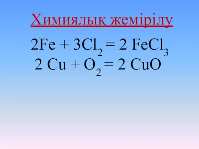 2Fe + 3Cl2 = 2 FeCl3 2 Cu + O2 = 2 CuO Химиялық жемірілу