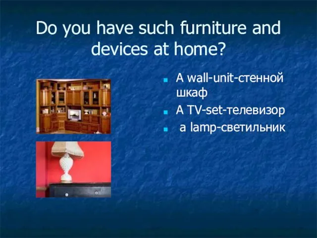 Do you have such furniture and devices at home? A wall-unit-стенной шкаф A TV-set-телевизор a lamp-светильник