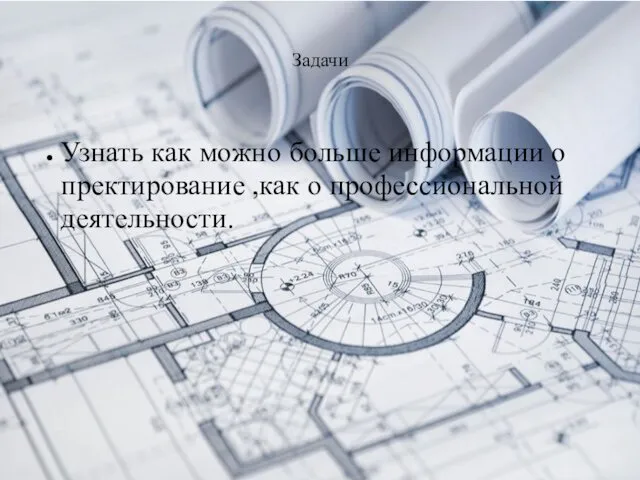 Задачи Узнать как можно больше информации о пректирование ,как о профессиональной деятельности.