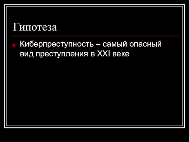 Гипотеза Киберпреступность – самый опасный вид преступления в XXI веке