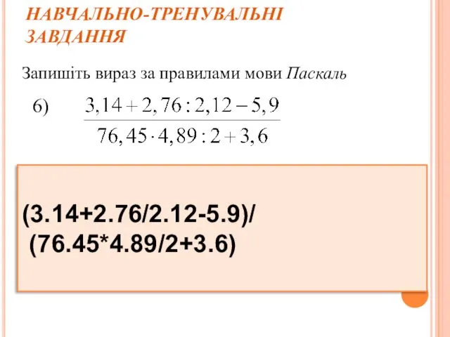 НАВЧАЛЬНО-ТРЕНУВАЛЬНІ ЗАВДАННЯ Запишіть вираз за правилами мови Паскаль 6) (3.14+2.76/2.12-5.9)/ (76.45*4.89/2+3.6)
