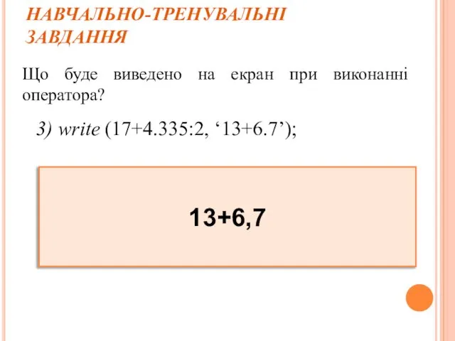 НАВЧАЛЬНО-ТРЕНУВАЛЬНІ ЗАВДАННЯ Що буде виведено на екран при виконанні оператора? 3) write (17+4.335:2, ‘13+6.7’); 13+6,7