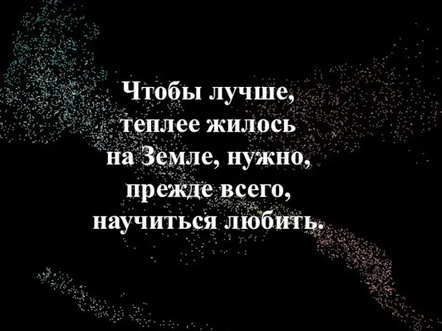 Чтобы лучше, теплее жилось на Земле, нужно, прежде всего, научиться любить.