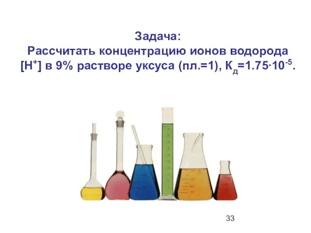 Задача: Рассчитать концентрацию ионов водорода [Н+] в 9% растворе уксуса (пл.=1), Кд=1.75∙10-5.
