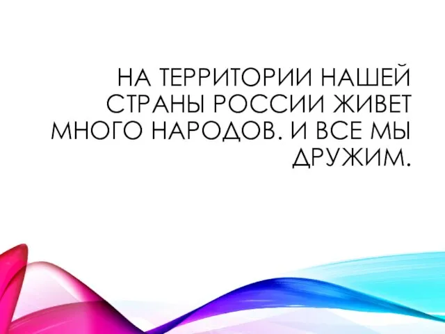 НА ТЕРРИТОРИИ НАШЕЙ СТРАНЫ РОССИИ ЖИВЕТ МНОГО НАРОДОВ. И ВСЕ МЫ ДРУЖИМ.