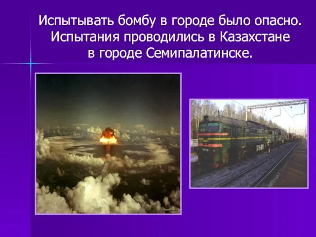 Испытывать бомбу в городе было опасно. Испытания проводились в Казахстане в городе Семипалатинске.