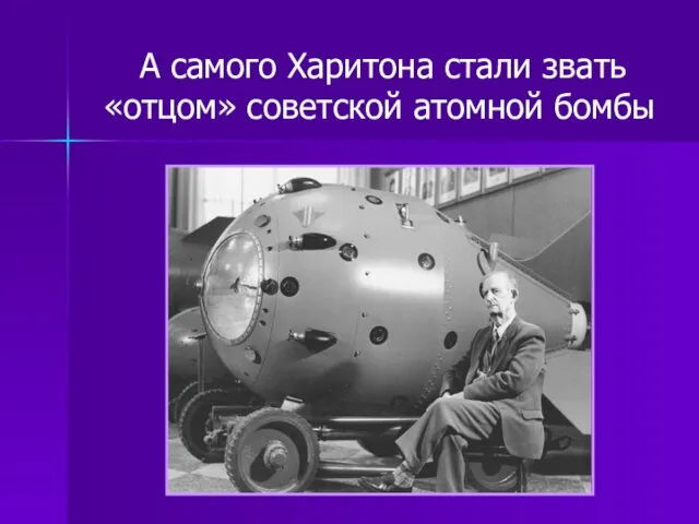А самого Харитона стали звать «отцом» советской атомной бомбы