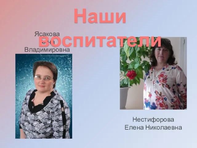 Ясакова Анна Владимировна Наши воспитатели Нестифорова Елена Николаевна