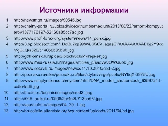 Источники информации http://newsmgn.ru/images/90545.jpg http://chelny-portal.ru/upload/video/thumbs/medium/2013/08/22/remont-kompyuterov1377176197-52160a85cc7ac.jpg http://www.profi-forex.org/system/news/14_poisk.jpg http://3.bp.blogspot.com/_DdBu7cp99W4/SS0V_aqasEI/AAAAAAAAAE0/j2Y9kxmgBLQ/s320/c14058b89b90.jpg http://gtrk-omsk.ru/upload/iblock/6cb/Интернет.jpg http://www.msu-russia.ru/images/articles_p/saovwJOWGuo0.jpg http://www.sotovik.ru/images/news2/11.10.2010/cod-2.jpg http://poznaku.ru/sites/poznaku.ru/files/styles/large/public/NY6qX-39Y5U.jpg http://www.simplyscience.ch/system/html/DNA_modell_shutterstock_93597241-ce5e4ed6.jpg http://fi-com.ru/technics/images/smd2.jpeg http://i046.radikal.ru/0908/2e/4e2b713ea63f.jpg http://spas-info.ru/images/04_20_1.jpg http://brucofalla.altervista.org/wp-content/uploads/2011/04/cd.jpg