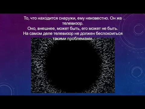 То, что находится снаружи, ему неизвестно. Он же телевизор. Оно, внешнее,