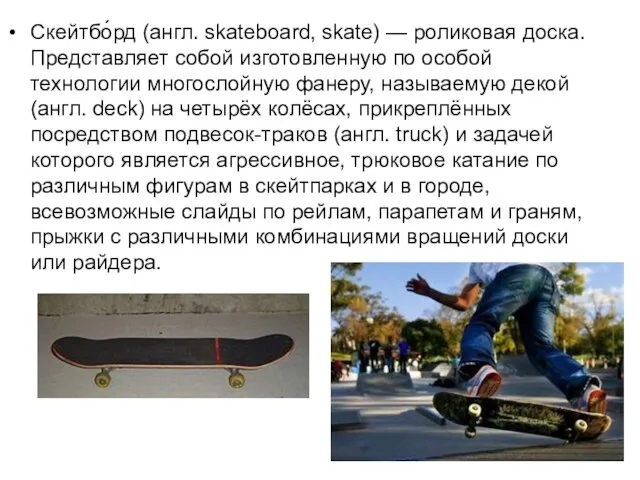 Скейтбо́рд (англ. skateboard, skate) — роликовая доска. Представляет собой изготовленную по