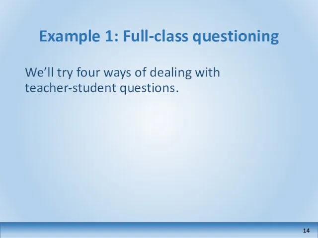 Example 1: Full-class questioning We’ll try four ways of dealing with teacher-student questions.