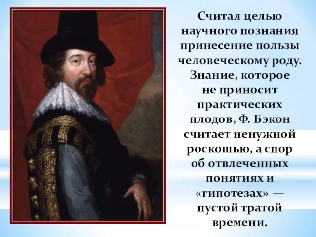 Считал целью научного познания принесение пользы человеческому роду. Знание, которое не