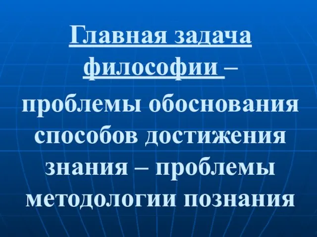 Главная задача философии – проблемы обоснования способов достижения знания – проблемы методологии познания