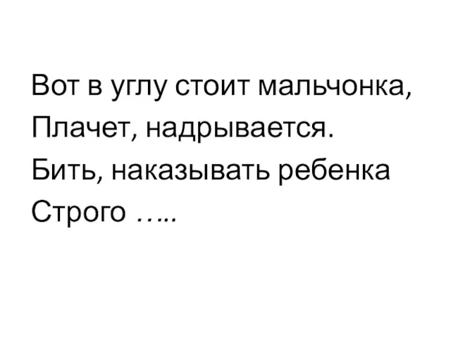 Вот в углу стоит мальчонка, Плачет, надрывается. Бить, наказывать ребенка Строго …..