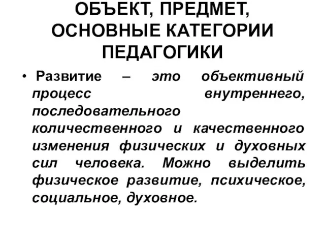 ОБЪЕКТ, ПРЕДМЕТ, ОСНОВНЫЕ КАТЕГОРИИ ПЕДАГОГИКИ Развитие – это объективный процесс внутреннего,