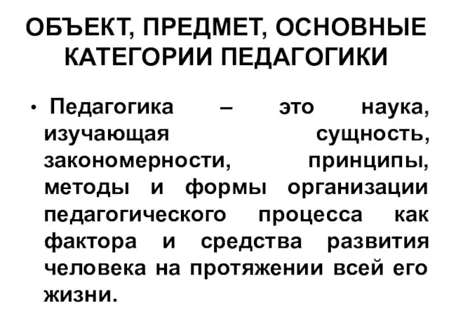 ОБЪЕКТ, ПРЕДМЕТ, ОСНОВНЫЕ КАТЕГОРИИ ПЕДАГОГИКИ Педагогика – это наука, изучающая сущность,