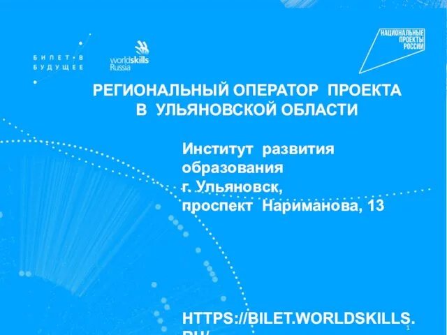 Институт развития образования г. Ульяновск, проспект Нариманова, 13 HTTPS://BILET.WORLDSKILLS.RU/ РЕГИОНАЛЬНЫЙ ОПЕРАТОР ПРОЕКТА В УЛЬЯНОВСКОЙ ОБЛАСТИ