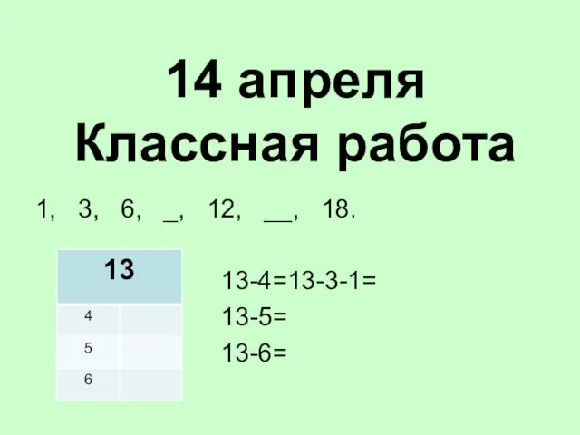 14 апреля Классная работа 1, 3, 6, _, 12, __, 18. 13-4=13-3-1= 13-5= 13-6=