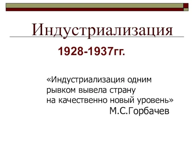 Индустриализация 1928-1937гг. «Индустриализация одним рывком вывела страну на качественно новый уровень» М.С.Горбачев