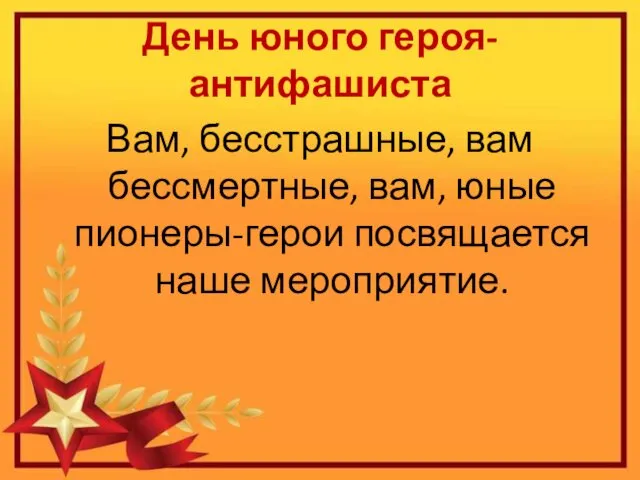 День юного героя-антифашиста Вам, бесстрашные, вам бессмертные, вам, юные пионеры-герои посвящается наше мероприятие.