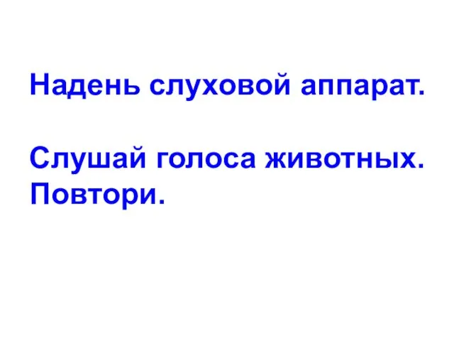 Надень слуховой аппарат. Слушай голоса животных. Повтори.