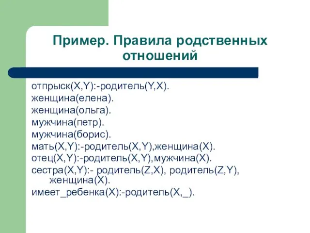 Пример. Правила родственных отношений отпрыск(X,Y):-родитель(Y,X). женщина(елена). женщина(ольга). мужчина(петр). мужчина(борис). мать(X,Y):-родитель(X,Y),женщина(Х). отец(X,Y):-родитель(X,Y),мужчина(Х). сестра(X,Y):- родитель(Z,X), родитель(Z,Y), женщина(Х). имеет_ребенка(X):-родитель(Х,_).