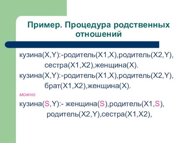 Пример. Процедура родственных отношений кузина(X,Y):-родитель(X1,X),родитель(X2,Y), сестра(X1,X2),женщина(Х). кузина(X,Y):-родитель(X1,X),родитель(X2,Y), брат(X1,X2),женщина(Х). можно кузина(S,Y):- женщина(S),родитель(X1,S), родитель(X2,Y),сестра(X1,X2),