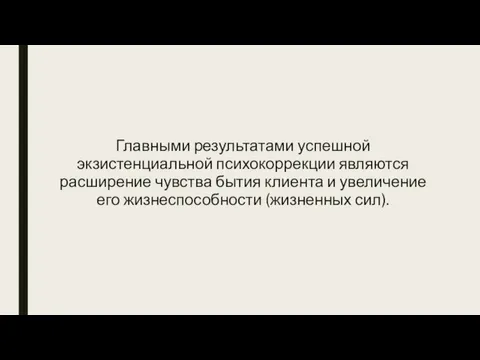 Главными результатами успешной экзистенциальной психокоррекции являются расширение чувства бытия клиента и увеличение его жизнеспособности (жизненных сил).