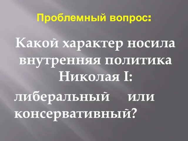 Проблемный вопрос: Какой характер носила внутренняя политика Николая I: либеральный или консервативный?