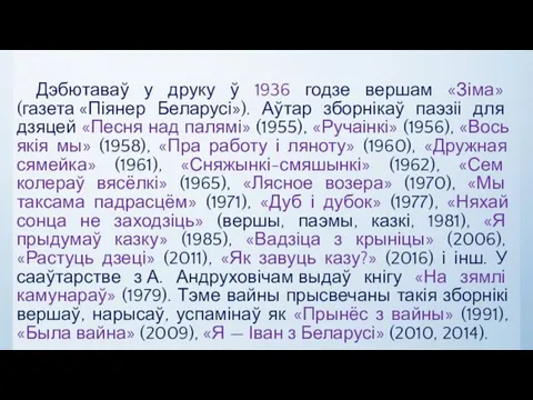 Дэбютаваў у друку ў 1936 годзе вершам «Зіма» (газета «Піянер Беларусі»).