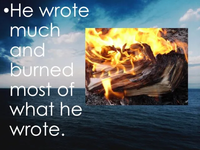 He wrote much and burned most of what he wrote.