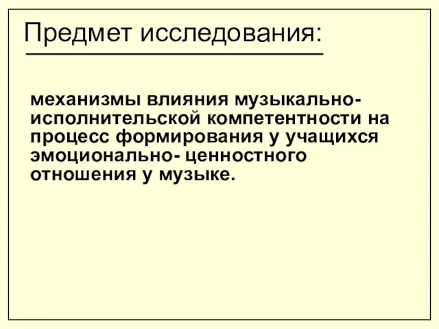 Предмет исследования: механизмы влияния музыкально-исполнительской компетентности на процесс формирования у учащихся эмоционально- ценностного отношения у музыке.