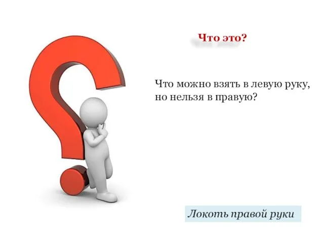 Что можно взять в левую руку, но нельзя в правую? Локоть правой руки Что это?