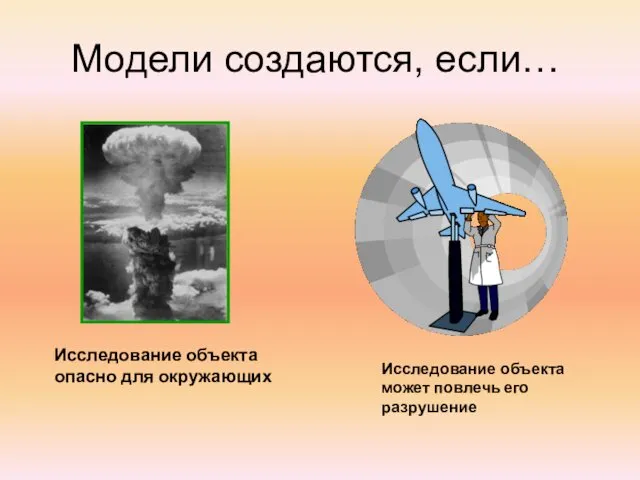 Модели создаются, если… Исследование объекта опасно для окружающих Исследование объекта может повлечь его разрушение