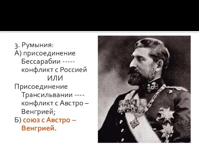 3. Румыния: А) присоединение Бессарабии ----- конфликт с Россией ИЛИ Присоединение