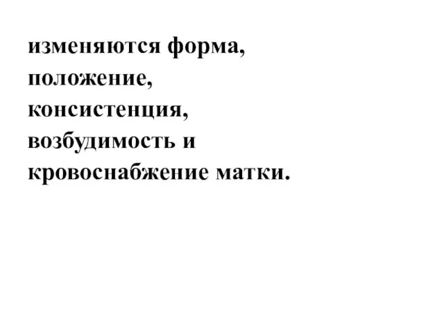 изменяются форма, положение, консистенция, возбудимость и кровоснабжение матки.