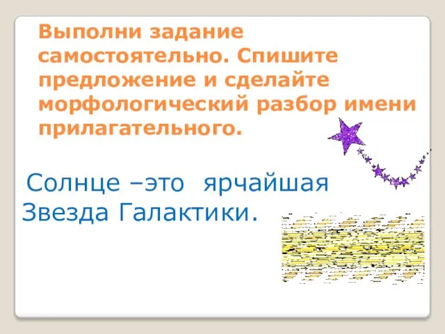 Выполни задание самостоятельно. Спишите предложение и сделайте морфологический разбор имени прилагательного. Солнце –это ярчайшая Звезда Галактики.