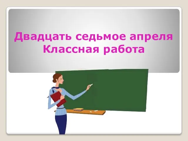 Двадцать седьмое апреля Классная работа