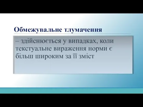 Обмежувальне тлумачення – здійснюється у випадках, коли текстуальне вираження норми є більш широким за її зміст